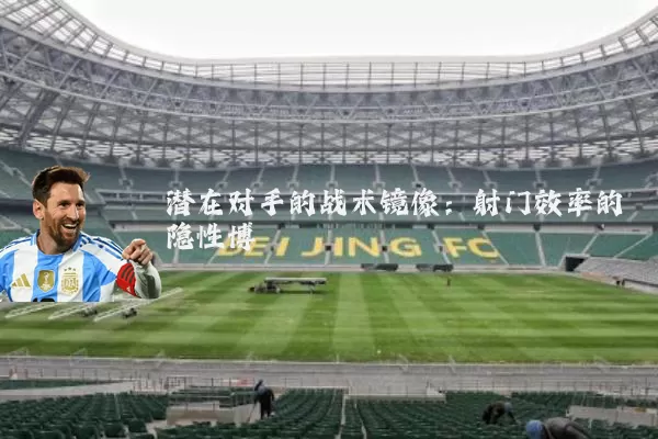 潜在对手的战术镜像：射门效率的隐性博弈