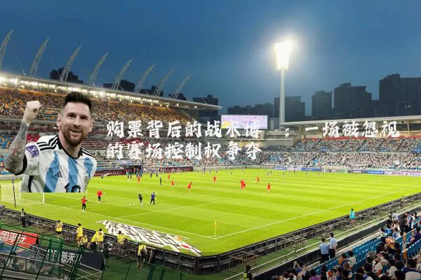 购票背后的战术博弈：一场被忽视的赛场控制权争夺