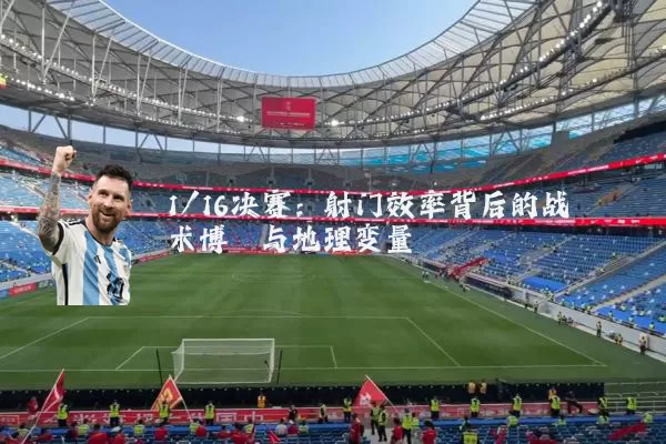 1/16决赛：射门效率背后的战术博弈与地理变量