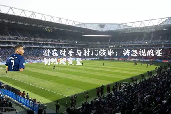 潜在对手与射门效率:被忽视的赛制地理变量