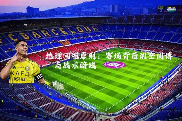 地理回避原则:赛场背后的空间博弈与战术暗线