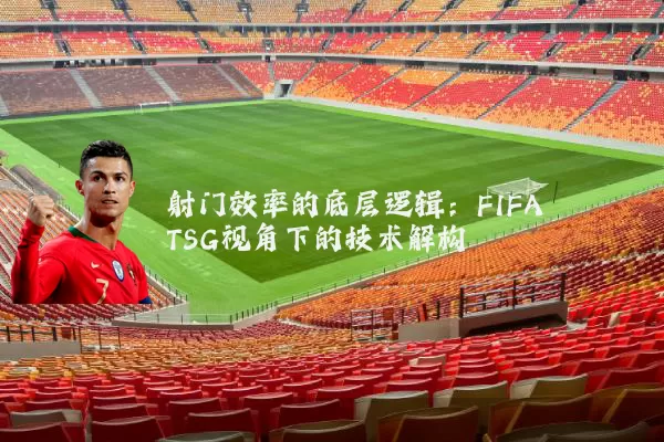 射门效率的底层逻辑：FIFA TSG视角下的技术解构