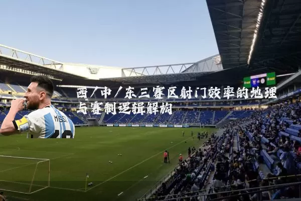 西/中/东三赛区射门效率的地理与赛制逻辑解构