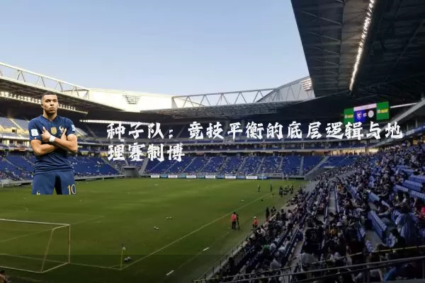 种子队：竞技平衡的底层逻辑与地理赛制博弈